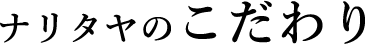 ナリタヤのこだわり